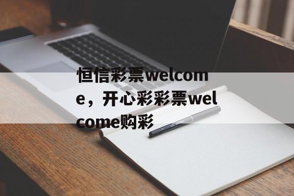 恒信彩票welcome，开心彩彩票welcome购彩