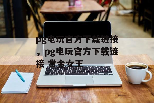 pg电玩官方下载链接，pg电玩官方下载链接 赏金女王