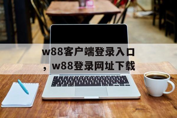 w88客户端登录入口，w88登录网址下载