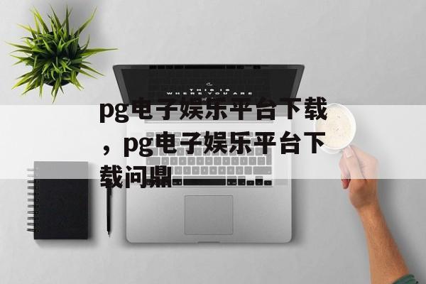 pg电子娱乐平台下载，pg电子娱乐平台下载问鼎