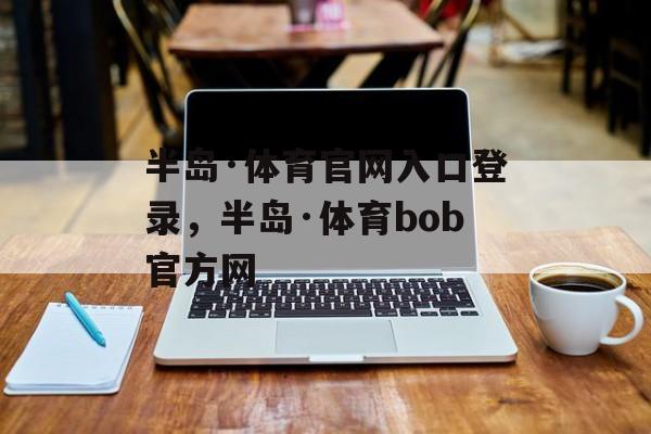 半岛·体育官网入口登录，半岛·体育bob官方网