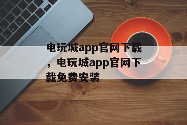 电玩城app官网下载，电玩城app官网下载免费安装