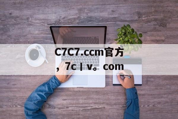 C7C7.ccm官方，7c丨v。com