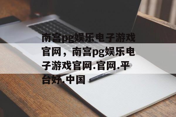 南宫pg娱乐电子游戏官网，南宫pg娱乐电子游戏官网.官网.平台好.中国