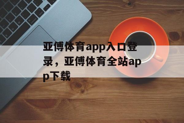 亚傅体育app入口登录，亚傅体育全站app下载