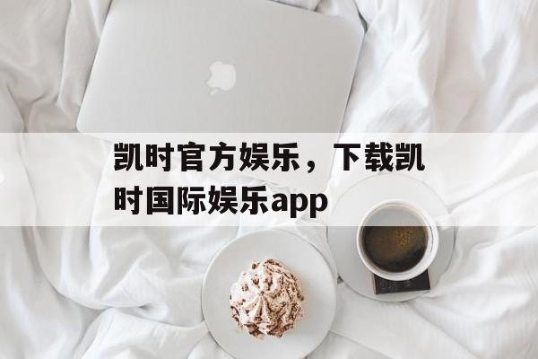 凯时官方娱乐，下载凯时国际娱乐app