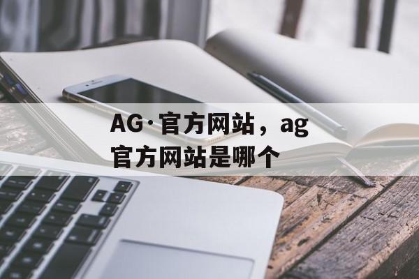 AG·官方网站，ag官方网站是哪个