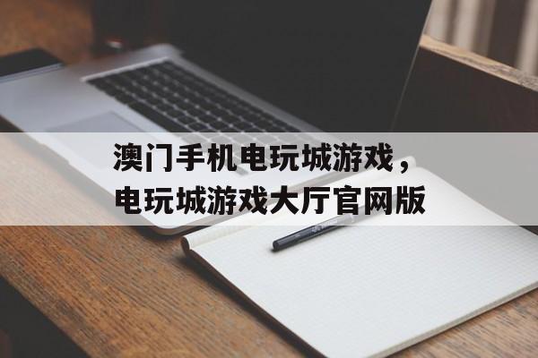 澳门手机电玩城游戏，电玩城游戏大厅官网版