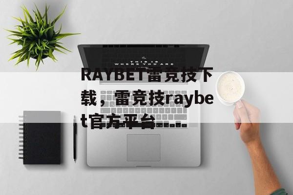 RAYBET雷竞技下载，雷竞技raybet官方平台