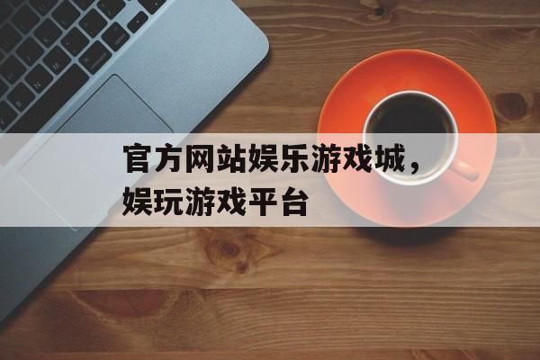 官方网站娱乐游戏城，娱玩游戏平台