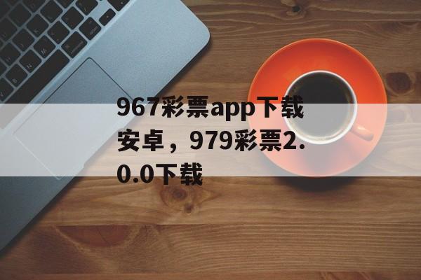 967彩票app下载安卓，979彩票2.0.0下载