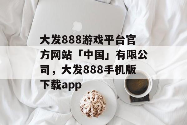 大发888游戏平台官方网站「中国」有限公司，大发888手机版下载app