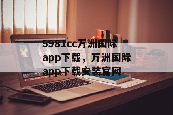 5981cc万洲国际app下载，万洲国际app下载安装官网