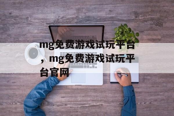 mg免费游戏试玩平台，mg免费游戏试玩平台官网