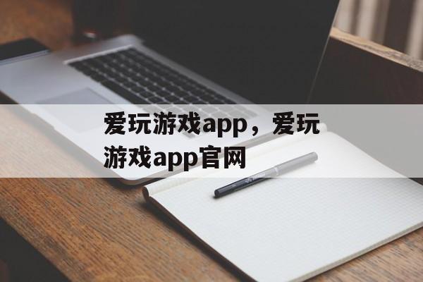 爱玩游戏app，爱玩游戏app官网